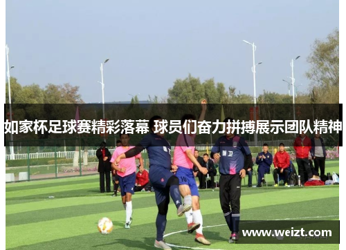 如家杯足球赛精彩落幕 球员们奋力拼搏展示团队精神
