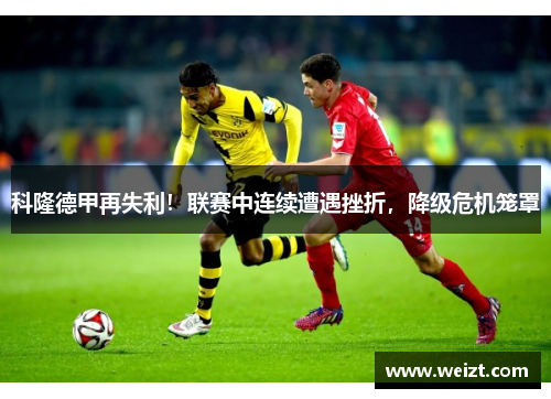 科隆德甲再失利！联赛中连续遭遇挫折，降级危机笼罩
