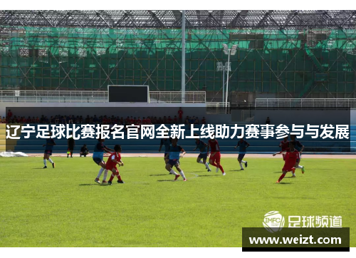 辽宁足球比赛报名官网全新上线助力赛事参与与发展