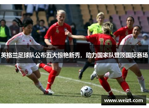 英格兰足球队公布五大惊艳新秀，助力国家队登顶国际赛场