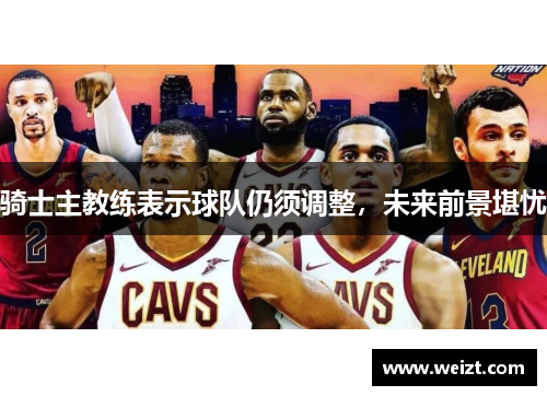骑士主教练表示球队仍须调整，未来前景堪忧