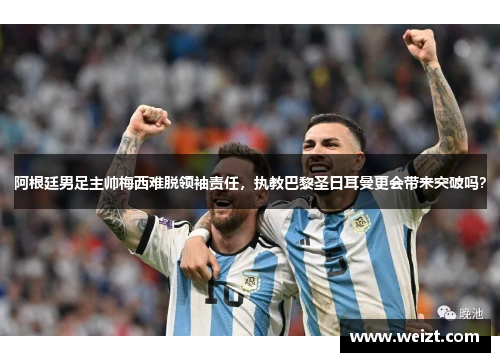 阿根廷男足主帅梅西难脱领袖责任，执教巴黎圣日耳曼更会带来突破吗？