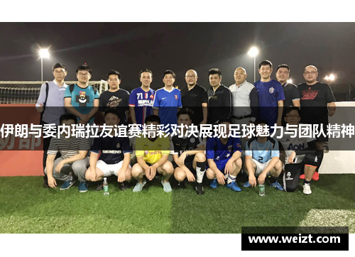 伊朗与委内瑞拉友谊赛精彩对决展现足球魅力与团队精神