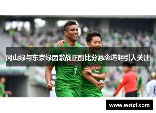 冈山绿与东京绿茵激战正酣比分悬念迭起引人关注