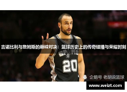 吉诺比利与詹姆斯的巅峰对决：篮球历史上的传奇碰撞与荣耀时刻