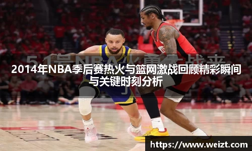 2014年NBA季后赛热火与篮网激战回顾精彩瞬间与关键时刻分析