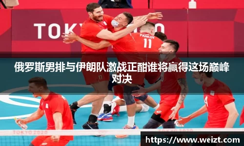 俄罗斯男排与伊朗队激战正酣谁将赢得这场巅峰对决