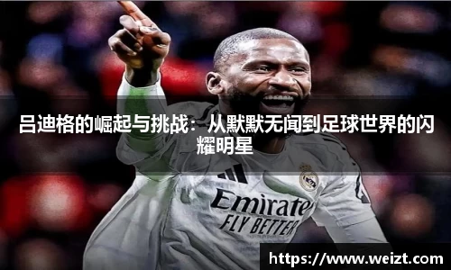 吕迪格的崛起与挑战：从默默无闻到足球世界的闪耀明星