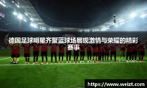 德国足球明星齐聚蓝球场展现激情与荣耀的精彩赛事