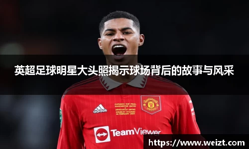 英超足球明星大头照揭示球场背后的故事与风采