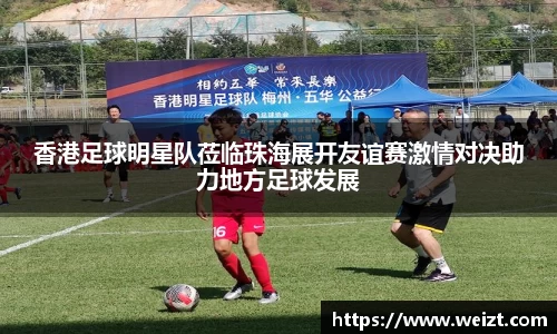 香港足球明星队莅临珠海展开友谊赛激情对决助力地方足球发展